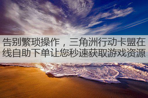 告别繁琐操作,三角洲行动卡盟在线自助下单让您秒速获取游戏资源