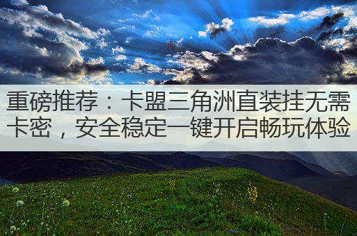 重磅推荐:卡盟三角洲直装挂无需卡密,安全稳定一键开启畅玩体验