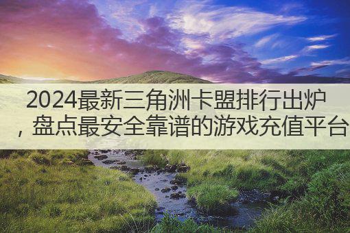 2024最新三角洲卡盟排行出炉，盘点最安全靠谱的游戏充值平台