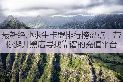 最新绝地求生卡盟排行榜盘点,带你避开黑店寻找靠谱的充值平台