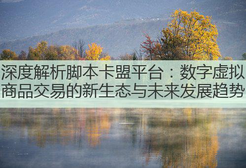 深度解析脚本卡盟平台:数字虚拟商品交易的新生态与未来发展趋势