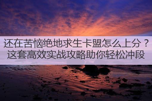 还在苦恼绝地求生卡盟怎么上分?这套高效实战攻略助你轻松冲段