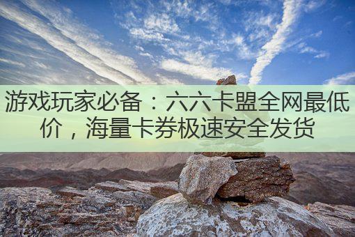 游戏玩家必备：六六卡盟全网最低价，海量卡券极速安全发货