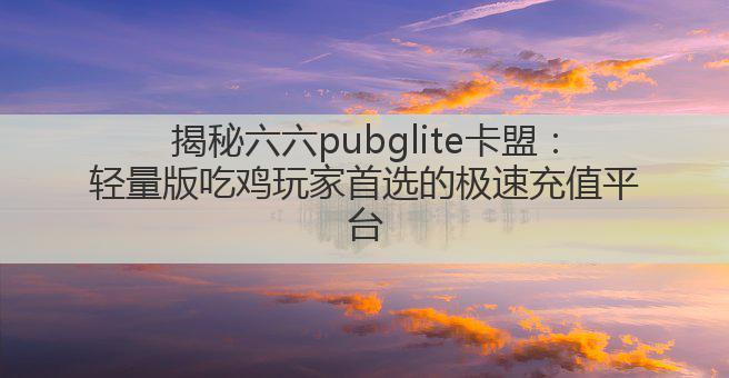 揭秘六六pubglite卡盟:轻量版吃鸡玩家首选的极速充值平台