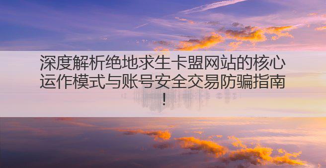 深度解析绝地求生卡盟网站的核心运作模式与账号安全交易防骗指南!