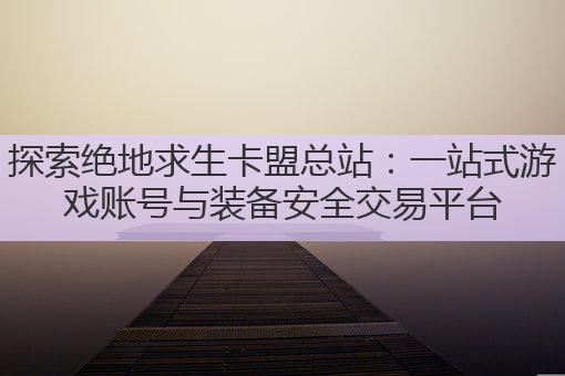 探索绝地求生卡盟总站:一站式游戏账号与装备安全交易平台