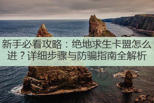 新手必看攻略：绝地求生卡盟怎么进？详细步骤与防骗指南全解析
