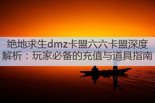 绝地求生dmz卡盟六六卡盟深度解析:玩家必备的充值与道具指南