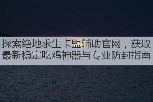 探索绝地求生卡盟辅助官网,获取最新稳定吃鸡神器与专业防封指南