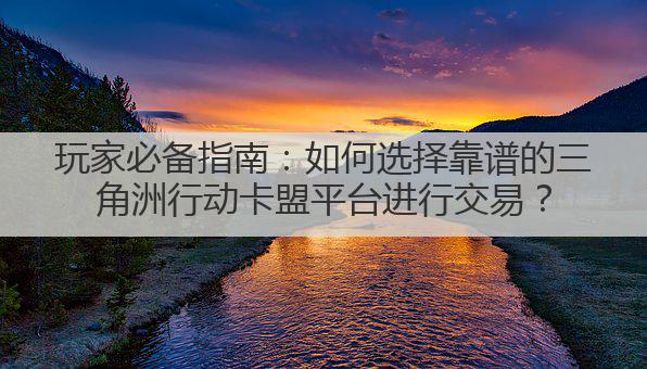 玩家必备指南:如何选择靠谱的三角洲行动卡盟平台进行交易?