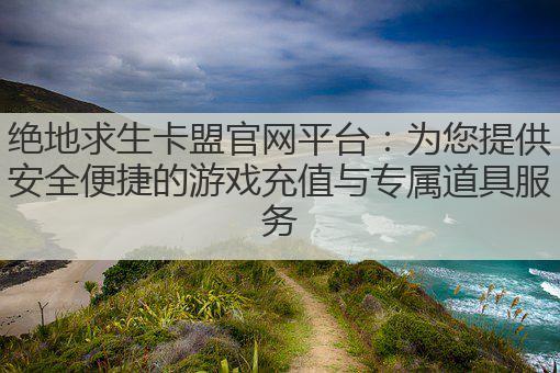 绝地求生卡盟官网平台:为您提供安全便捷的游戏充值与专属道具服务