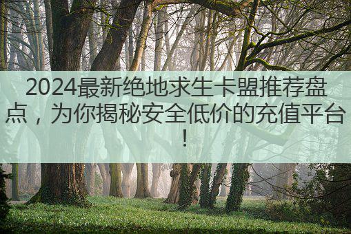 2024最新绝地求生卡盟推荐盘点，为你揭秘安全低价的充值平台！
