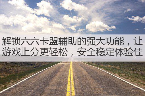 解锁六六卡盟辅助的强大功能，让游戏上分更轻松，安全稳定体验佳