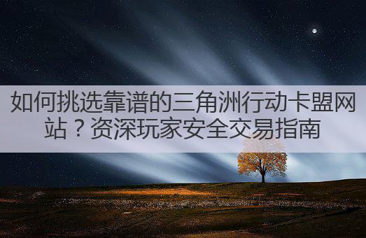 如何挑选靠谱的三角洲行动卡盟网站?资深玩家安全交易指南