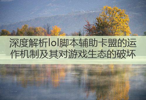 深度解析lol脚本辅助卡盟的运作机制及其对游戏生态的破坏