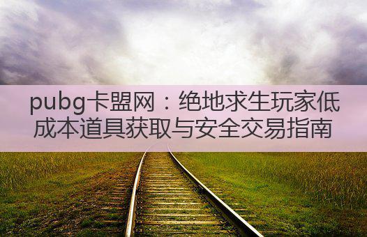 pubg卡盟网:绝地求生玩家低成本道具获取与安全交易指南
