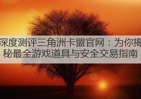 深度测评三角洲卡盟官网：为你揭秘最全游戏道具与安全交易指南