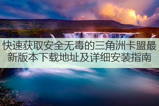 快速获取安全无毒的三角洲卡盟最新版本下载地址及详细安装指南