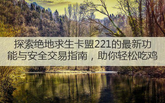探索绝地求生卡盟221的最新功能与安全交易指南，助你轻松吃鸡