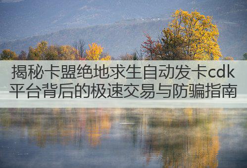 揭秘卡盟绝地求生自动发卡cdk平台背后的极速交易与防骗指南