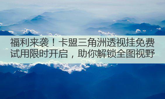 福利来袭!卡盟三角洲透视挂免费试用限时开启,助你解锁全图视野