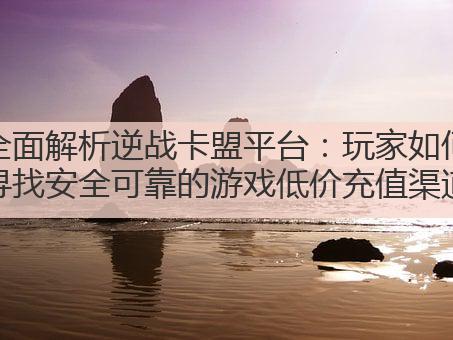 全面解析逆战卡盟平台：玩家如何寻找安全可靠的游戏低价充值渠道