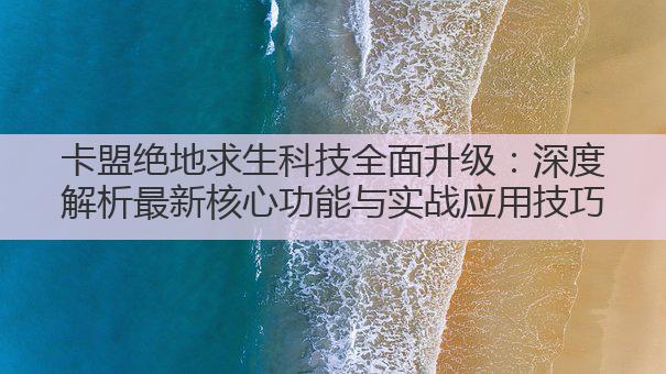 卡盟绝地求生科技全面升级:深度解析最新核心功能与实战应用技巧