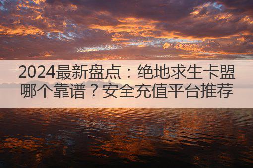 2024最新盘点:绝地求生卡盟哪个靠谱?安全充值平台推荐