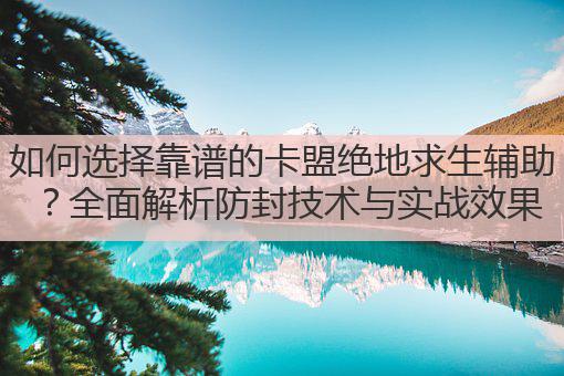 如何选择靠谱的卡盟绝地求生辅助?全面解析防封技术与实战效果