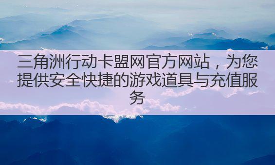 三角洲行动卡盟网官方网站,为您提供安全快捷的游戏道具与充值服务