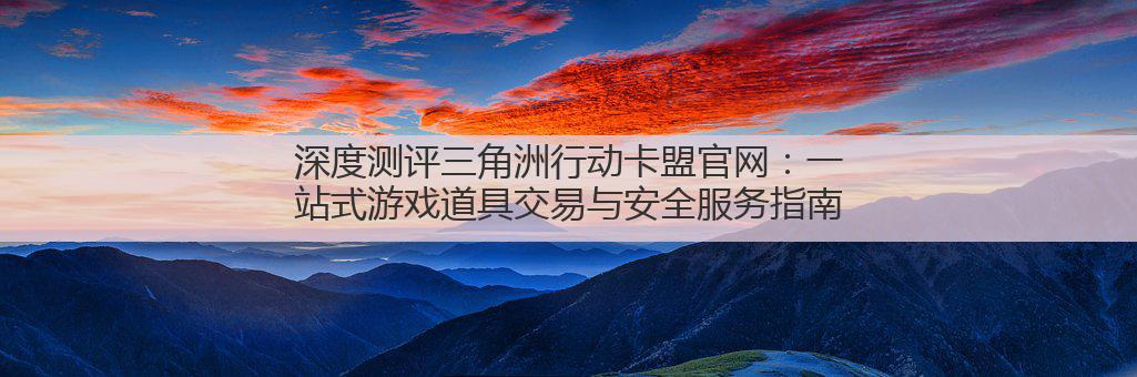 深度测评三角洲行动卡盟官网:一站式游戏道具交易与安全服务指南