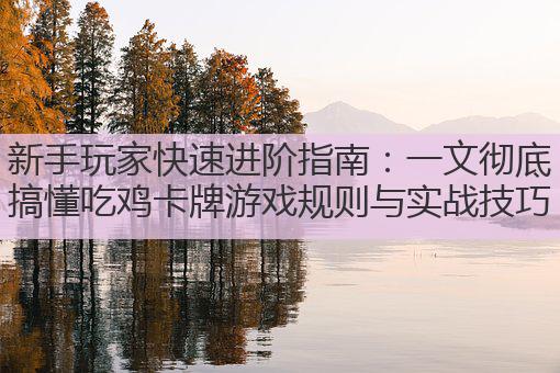 新手玩家快速进阶指南:一文彻底搞懂吃鸡卡牌游戏规则与实战技巧