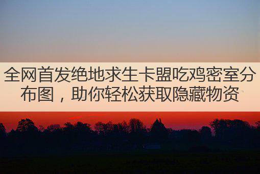 全网首发绝地求生卡盟吃鸡密室分布图,助你轻松获取隐藏物资