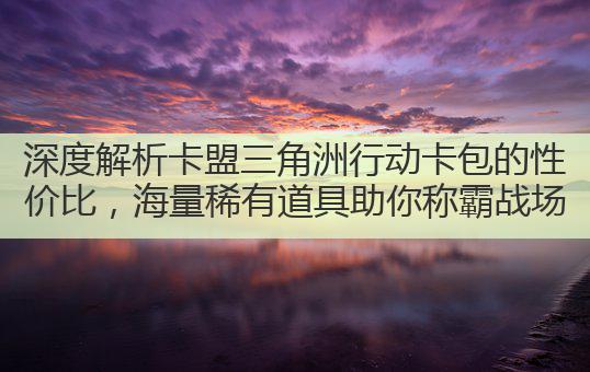 深度解析卡盟三角洲行动卡包的性价比,海量稀有道具助你称霸战场