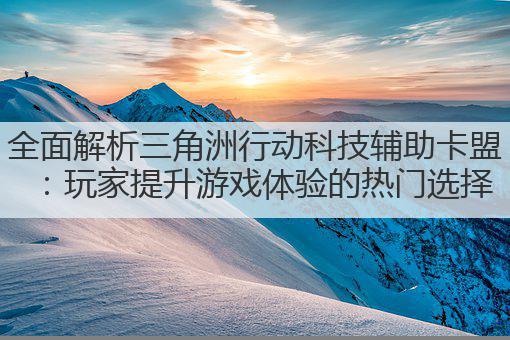 全面解析三角洲行动科技辅助卡盟:玩家提升游戏体验的热门选择
