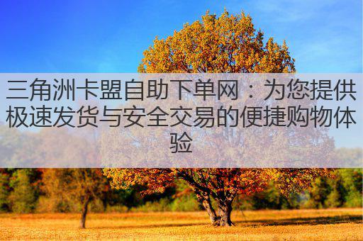 三角洲卡盟自助下单网:为您提供极速发货与安全交易的便捷购物体验