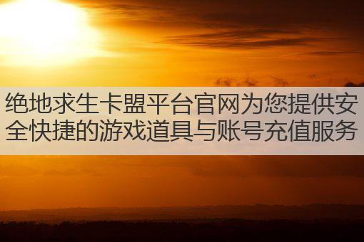 绝地求生卡盟平台官网为您提供安全快捷的游戏道具与账号充值服务