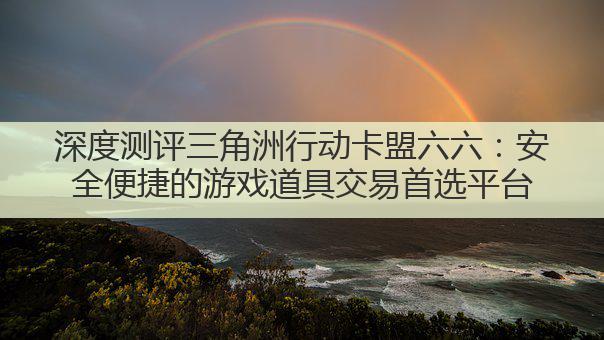 深度测评三角洲行动卡盟六六:安全便捷的游戏道具交易首选平台