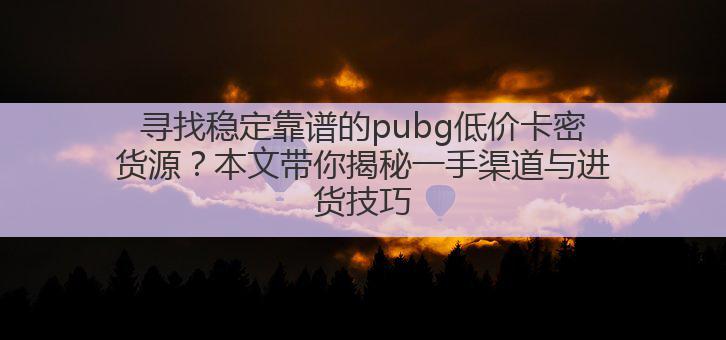 寻找稳定靠谱的pubg低价卡密货源?本文带你揭秘一手渠道与进货技巧