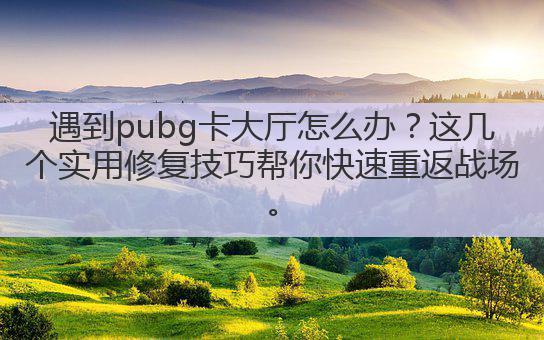 遇到pubg卡大厅怎么办？这几个实用修复技巧帮你快速重返战场。