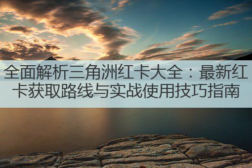 全面解析三角洲红卡大全:最新红卡获取路线与实战使用技巧指南