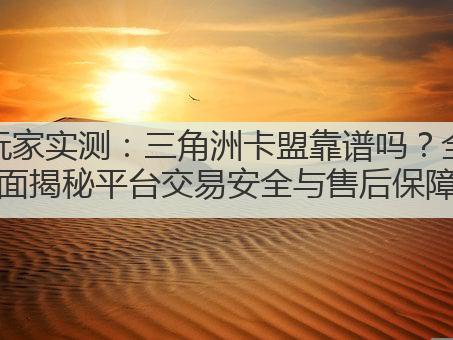玩家实测:三角洲卡盟靠谱吗?全面揭秘平台交易安全与售后保障