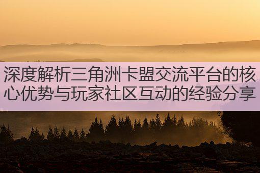 深度解析三角洲卡盟交流平台的核心优势与玩家社区互动的经验分享
