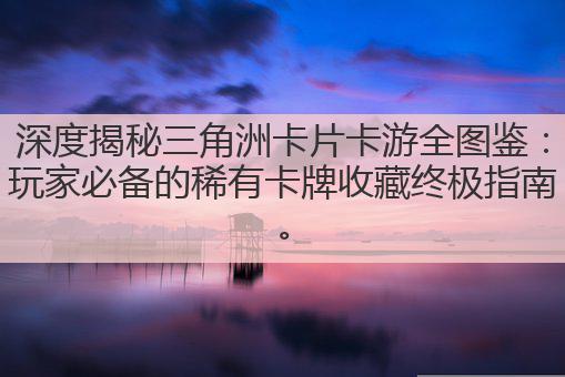 深度揭秘三角洲卡片卡游全图鉴:玩家必备的稀有卡牌收藏终极指南。