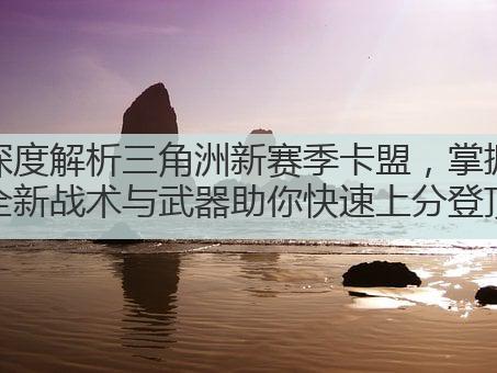 深度解析三角洲新赛季卡盟,掌握全新战术与武器助你快速上分登顶