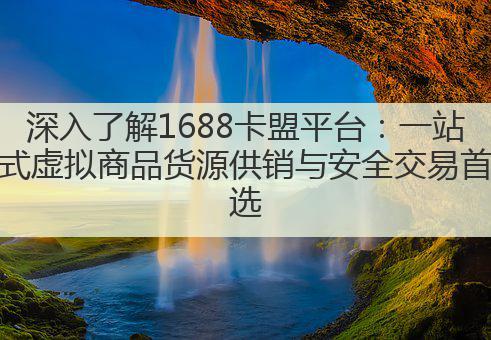 深入了解1688卡盟平台:一站式虚拟商品货源供销与安全交易首选