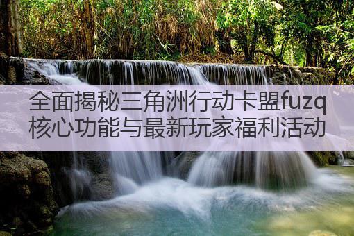 全面揭秘三角洲行动卡盟fuzq核心功能与最新玩家福利活动