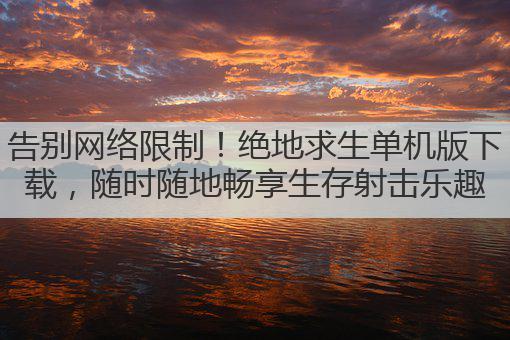 告别网络限制！绝地求生单机版下载，随时随地畅享生存射击乐趣