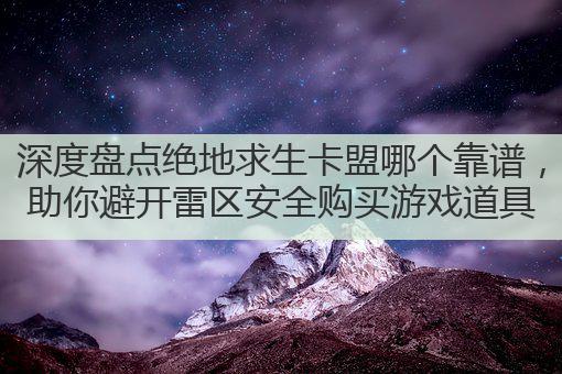深度盘点绝地求生卡盟哪个靠谱，助你避开雷区安全购买游戏道具