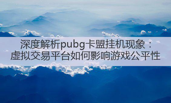 深度解析pubg卡盟挂机现象：虚拟交易平台如何影响游戏公平性